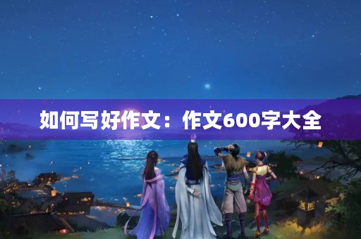 如何写好作文：作文600字大全