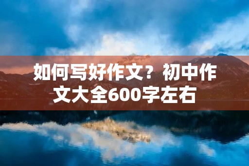 如何写好作文?初中作文大全600字左右 如何写好作文?初中作文大全600字左右
