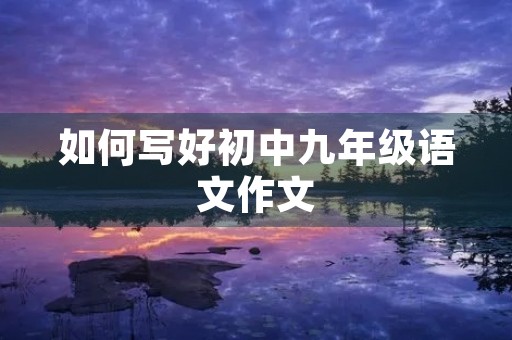 如何写好初中九年级语文作文 如何写好初中九年级语文作文