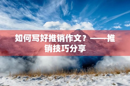 如何写好推销作文？——推销技巧分享
