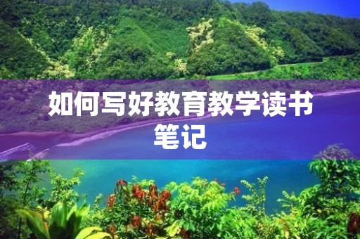 如何写好教育教学读书笔记 如何写好教育教学读书笔记