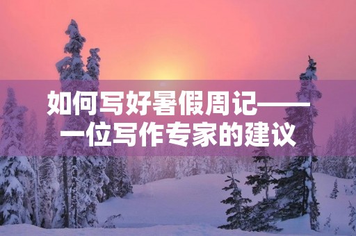 如何写好暑假周记——一位写作专家的建议