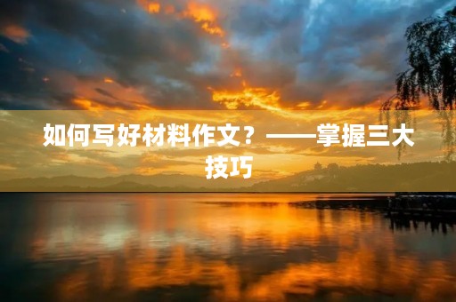 如何写好材料作文？——掌握三大技巧