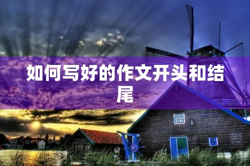 如何写好的作文开头和结尾 如何写好的作文开头和结尾