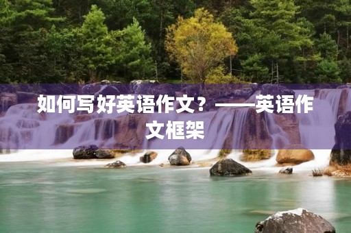 如何写好英语作文?——英语作文框架 如何写好英语作文?——英语作文框架