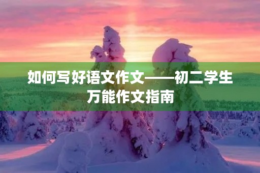 如何写好语文作文——初二学生万能作文指南