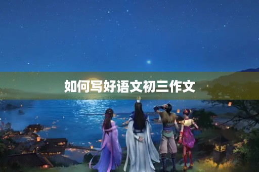 如何写好语文初三作文