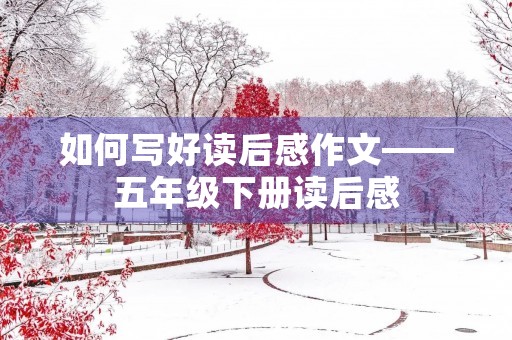如何写好读后感作文——五年级下册读后感 如何写好读后感作文——五年级下册读后感
