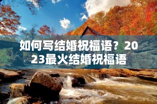如何写结婚祝福语？2023最火结婚祝福语