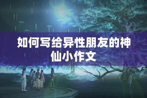如何写给异性朋友的神仙小作文 如何写给异性朋友的神仙小作文