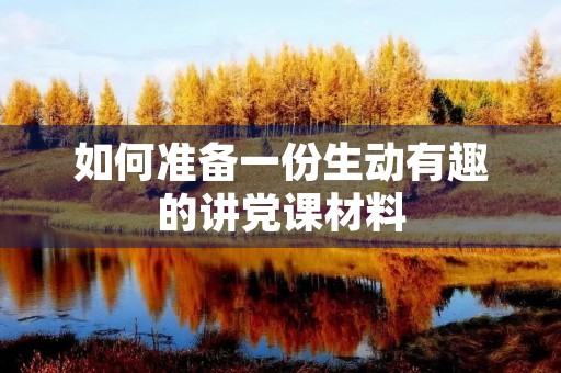 如何准备一份生动有趣的讲党课材料 如何准备一份生动有趣的讲党课材料