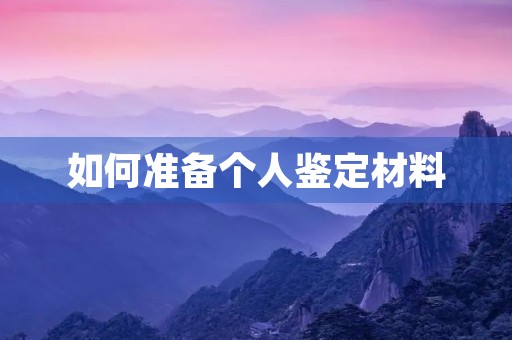 如何准备个人鉴定材料 如何准备个人鉴定材料