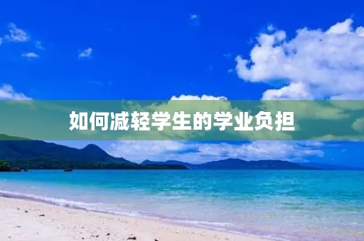 如何减轻学生的学业负担 如何减轻学生的学业负担