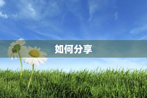 如何分享,让你我更亲近 如何分享,让你我更亲近