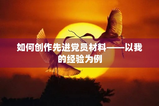如何创作先进党员材料——以我的经验为例 如何创作先进党员材料——以我的经验为例