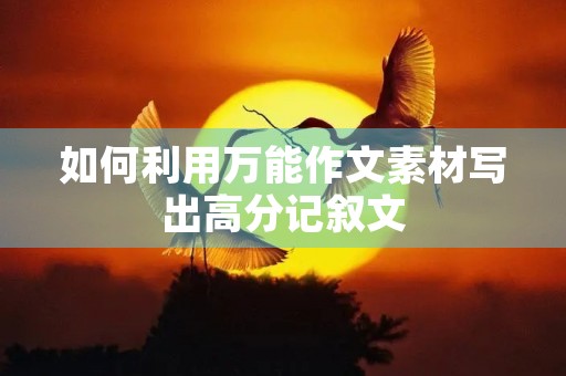 如何利用万能作文素材写出高分记叙文 如何利用万能作文素材写出高分记叙文