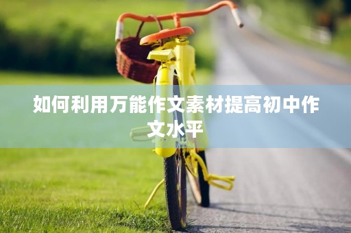 如何利用万能作文素材提高初中作文水平 如何利用万能作文素材提高初中作文水平