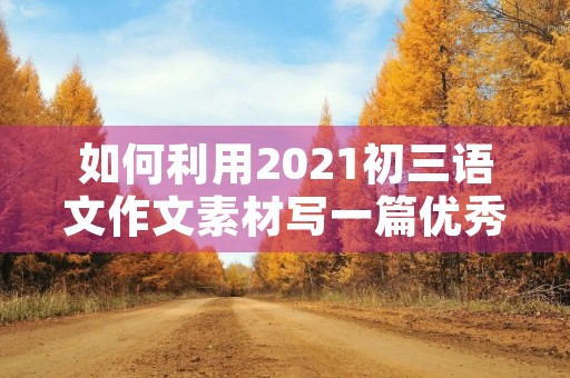 如何利用2021初三语文作文素材写一篇优秀的作文？