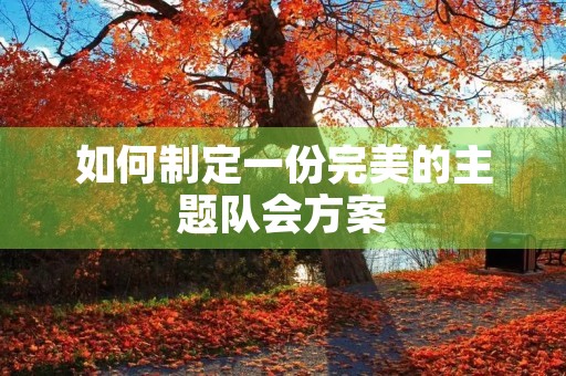 如何制定一份完美的主题队会方案