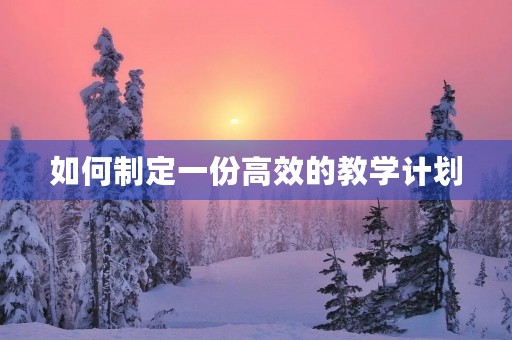 如何制定一份高效的教学计划 如何制定一份高效的教学计划