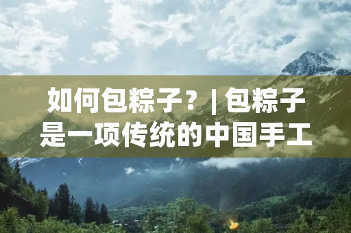 如何包粽子？| 包粽子是一项传统的中国手工艺术，也是一个重要的文化习俗。粽子是一种由糯米和其他食材制成的美味食品，通常在端午节期间食用。下面将详细介绍如何包粽子。