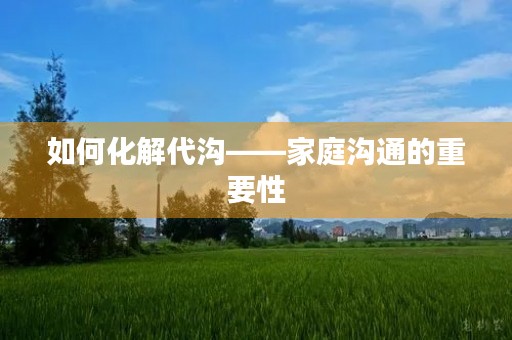 如何化解代沟——家庭沟通的重要性 如何化解代沟——家庭沟通的重要性