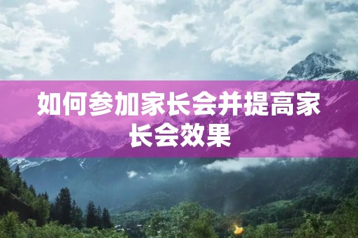 如何参加家长会并提高家长会效果 如何参加家长会并提高家长会效果