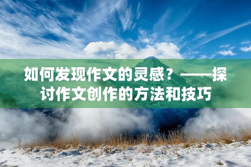 如何发现作文的灵感?——探讨作文创作的方法和技巧 如何发现作文的灵感?——探讨作文创作的方法和技巧
