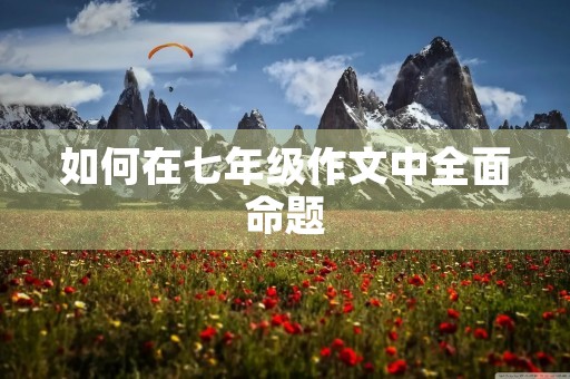 如何在七年级作文中全面命题 如何在七年级作文中全面命题