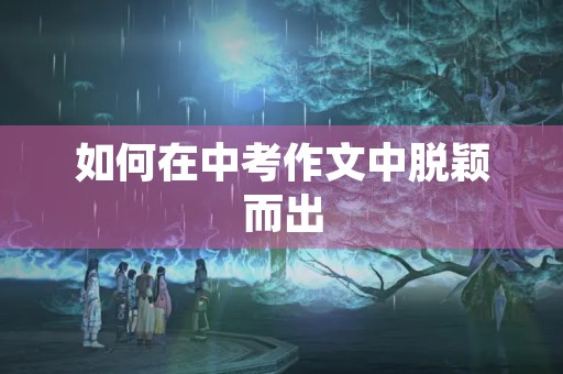 如何在中考作文中脱颖而出 如何在中考作文中脱颖而出