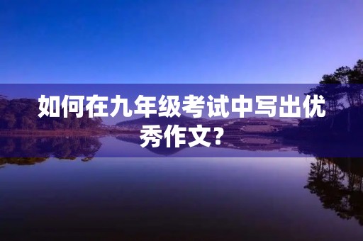 如何在九年级考试中写出优秀作文？
