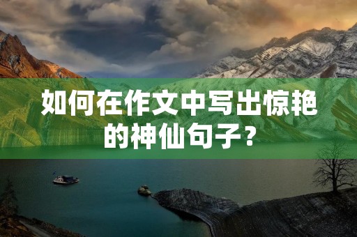 如何在作文中写出惊艳的神仙句子？