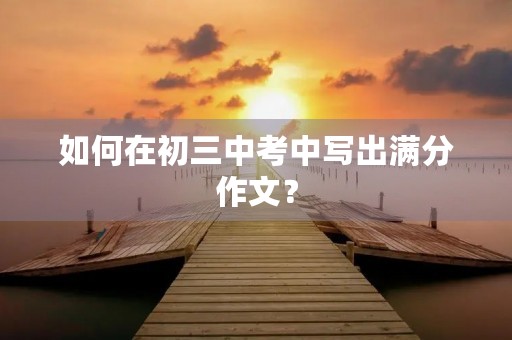 如何在初三中考中写出满分作文? 如何在初三中考中写出满分作文?