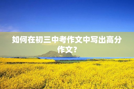 如何在初三中考作文中写出高分作文? 如何在初三中考作文中写出高分作文?