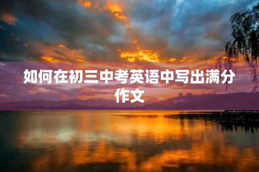 如何在初三中考英语中写出满分作文 如何在初三中考英语中写出满分作文