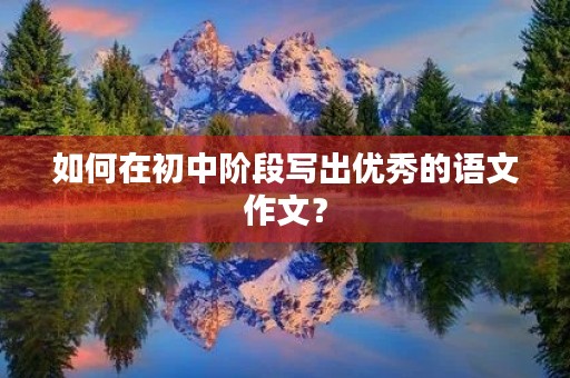 如何在初中阶段写出优秀的语文作文? 如何在初中阶段写出优秀的语文作文?