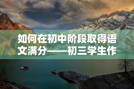 如何在初中阶段取得语文满分——初三学生作文
