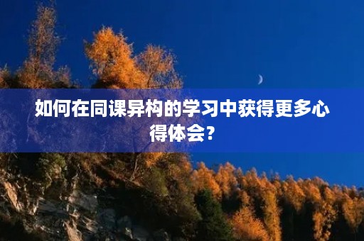 如何在同课异构的学习中获得更多心得体会? 如何在同课异构的学习中获得更多心得体会?