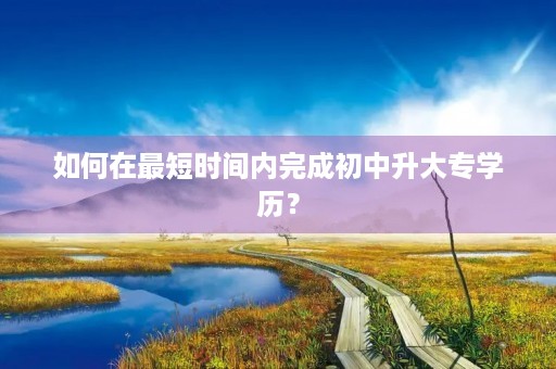 如何在最短时间内完成初中升大专学历？