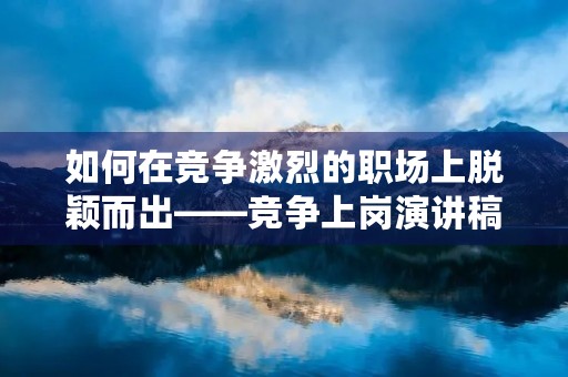 如何在竞争激烈的职场上脱颖而出——竞争上岗演讲稿 如何在竞争激烈的职场上脱颖而出——竞争上岗演讲稿