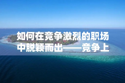 如何在竞争激烈的职场中脱颖而出——竞争上岗演讲稿范文
