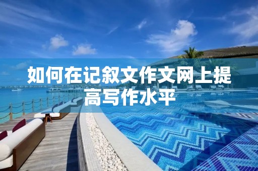 如何在记叙文作文网上提高写作水平 如何在记叙文作文网上提高写作水平