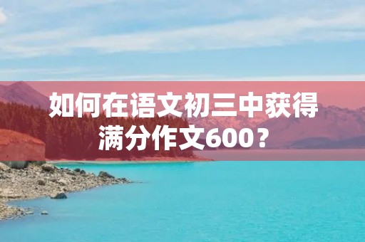 如何在语文初三中获得满分作文600？
