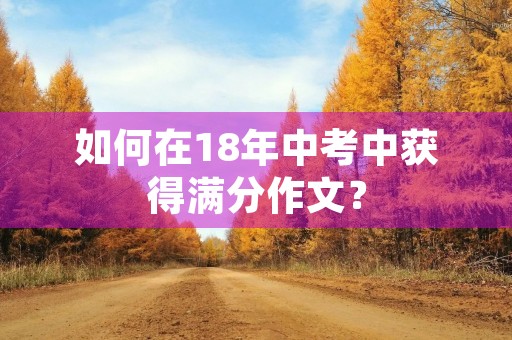 如何在18年中考中获得满分作文？