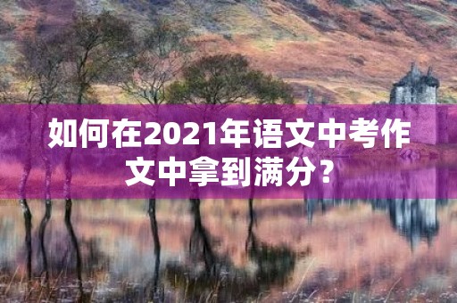 如何在2021年语文中考作文中拿到满分? 如何在2021年语文中考作文中拿到满分?