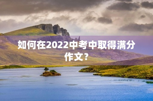 如何在2022中考中取得满分作文? 如何在2022中考中取得满分作文?