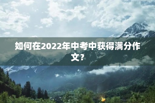 如何在2022年中考中获得满分作文？