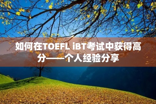 如何在TOEFL iBT考试中获得高分——个人经验分享 如何在TOEFL iBT考试中获得高分——个人经验分享