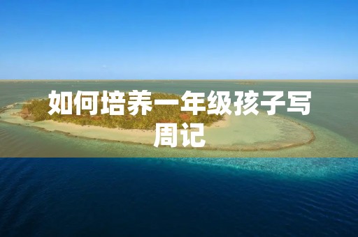 如何培养一年级孩子写周记