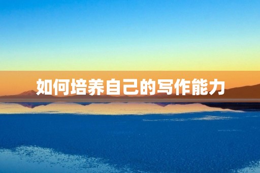 如何培养自己的写作能力 如何培养自己的写作能力